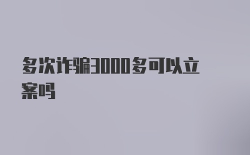 多次诈骗3000多可以立案吗