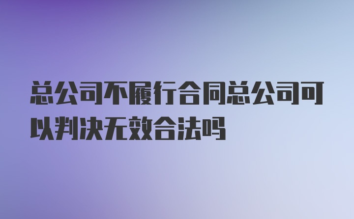 总公司不履行合同总公司可以判决无效合法吗