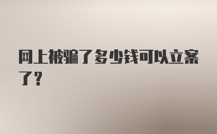 网上被骗了多少钱可以立案了？