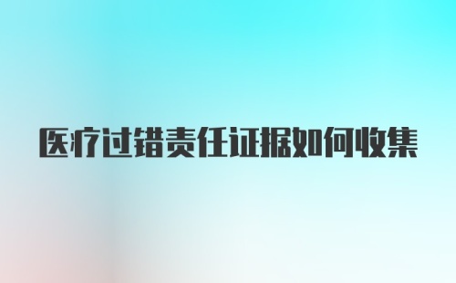 医疗过错责任证据如何收集