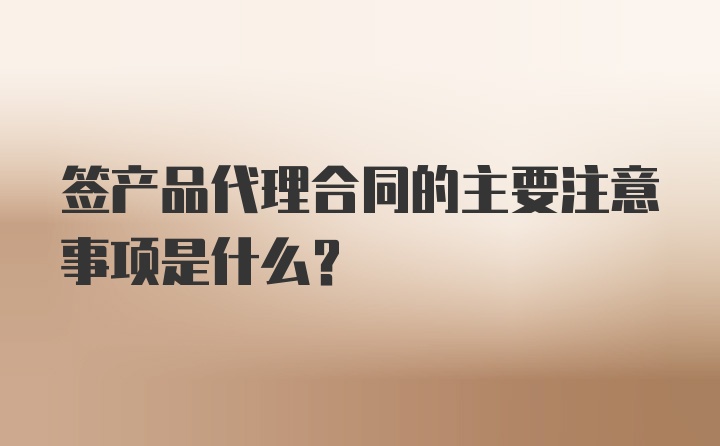 签产品代理合同的主要注意事项是什么？