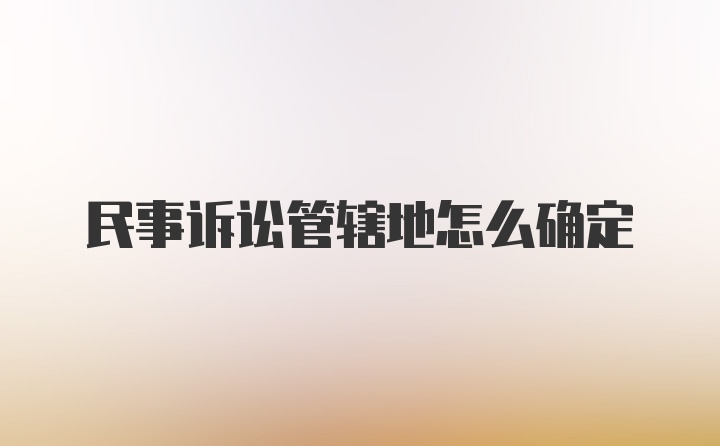 民事诉讼管辖地怎么确定