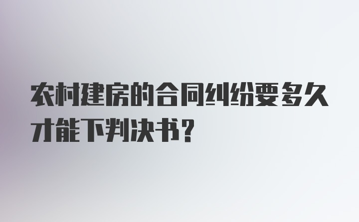 农村建房的合同纠纷要多久才能下判决书？