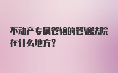 不动产专属管辖的管辖法院在什么地方？