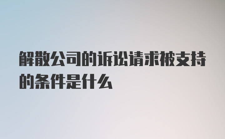 解散公司的诉讼请求被支持的条件是什么