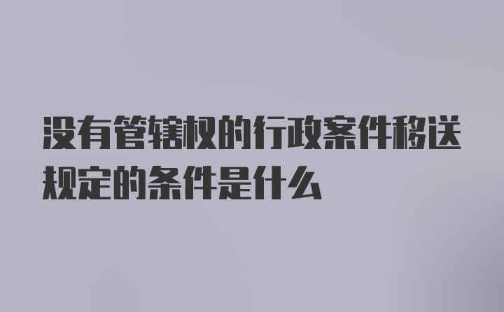 没有管辖权的行政案件移送规定的条件是什么