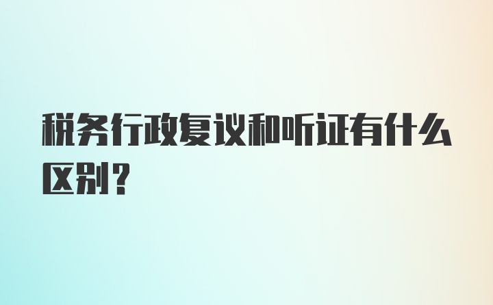 税务行政复议和听证有什么区别?