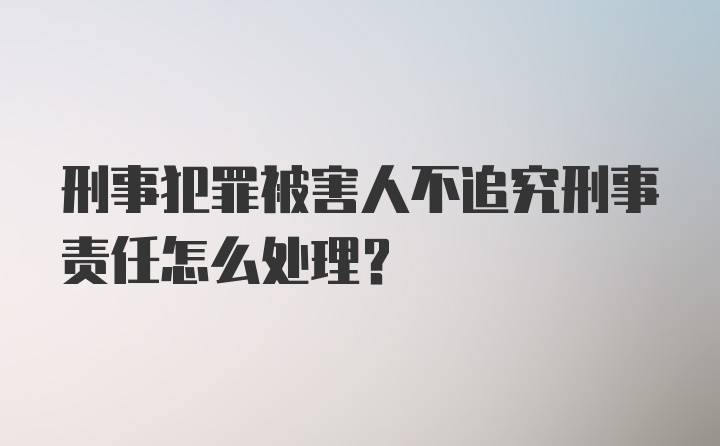 刑事犯罪被害人不追究刑事责任怎么处理？