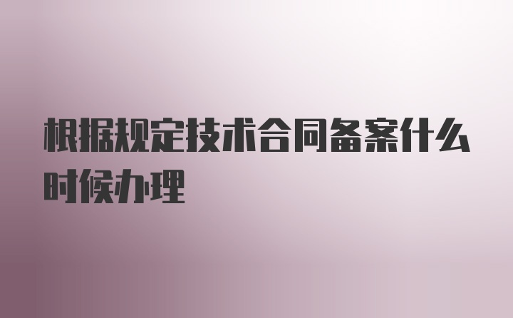 根据规定技术合同备案什么时候办理