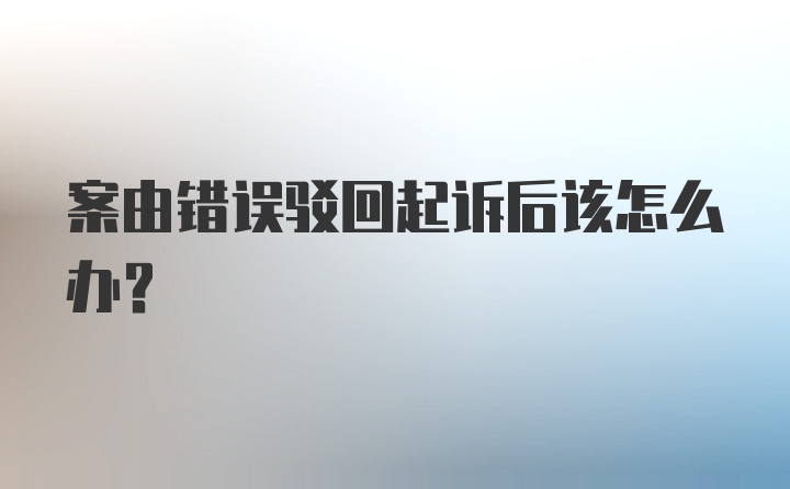 案由错误驳回起诉后该怎么办？