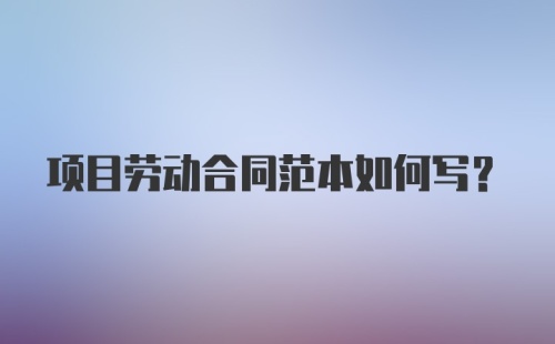 项目劳动合同范本如何写？