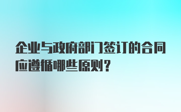 企业与政府部门签订的合同应遵循哪些原则？