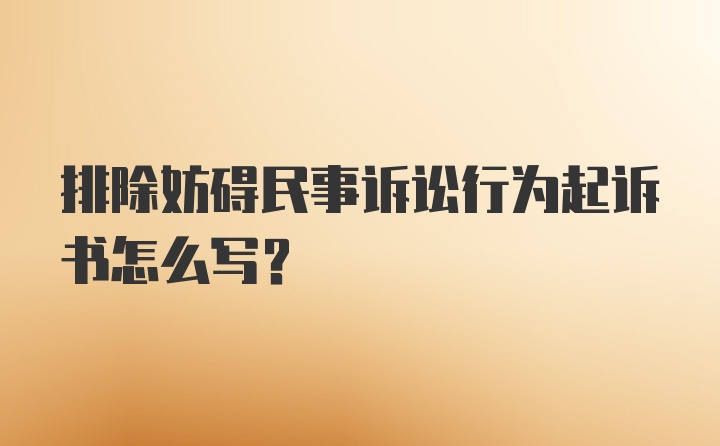 排除妨碍民事诉讼行为起诉书怎么写？