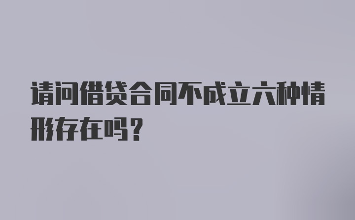 请问借贷合同不成立六种情形存在吗？