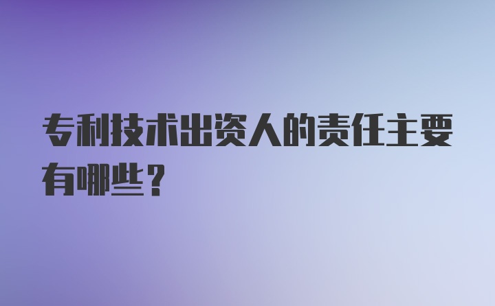 专利技术出资人的责任主要有哪些？