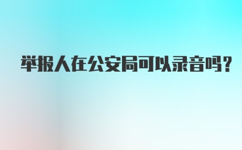 举报人在公安局可以录音吗？