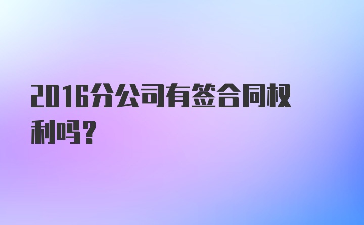 2016分公司有签合同权利吗？