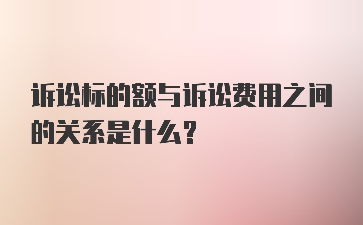 诉讼标的额与诉讼费用之间的关系是什么？