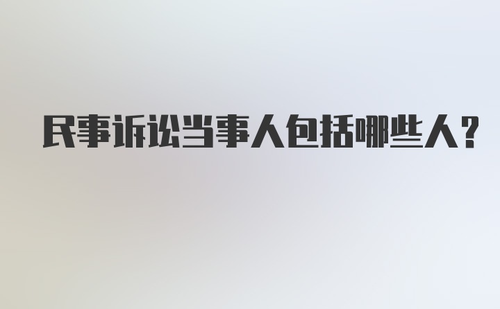 民事诉讼当事人包括哪些人?