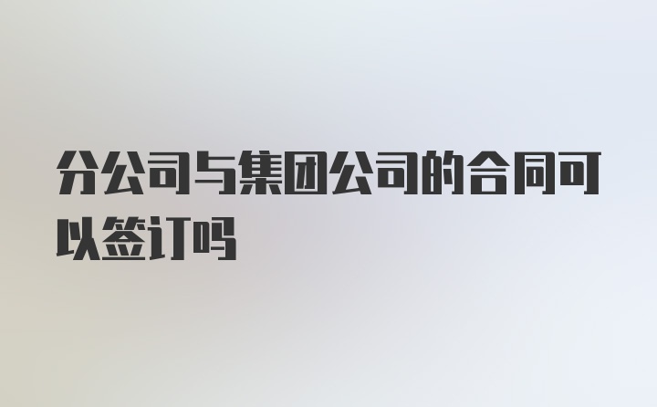 分公司与集团公司的合同可以签订吗