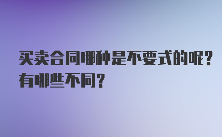 买卖合同哪种是不要式的呢？有哪些不同？