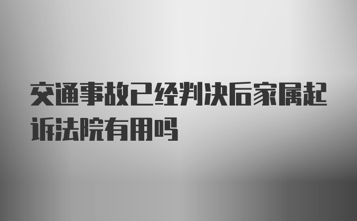 交通事故已经判决后家属起诉法院有用吗