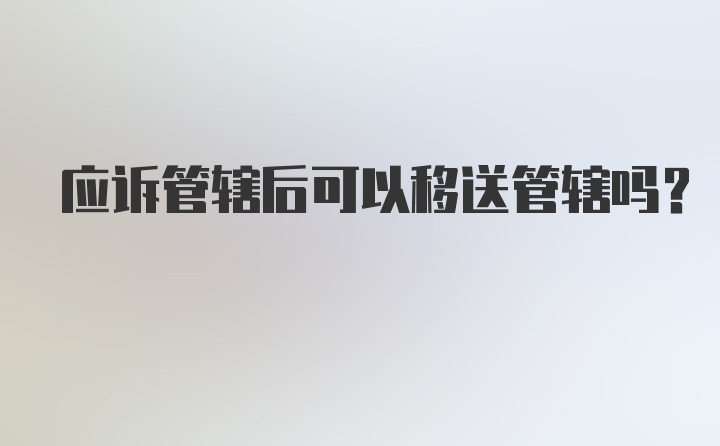 应诉管辖后可以移送管辖吗?