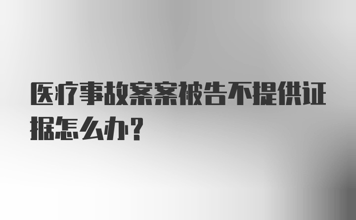 医疗事故案案被告不提供证据怎么办？