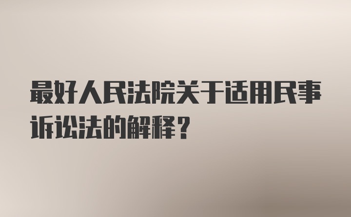 最好人民法院关于适用民事诉讼法的解释?