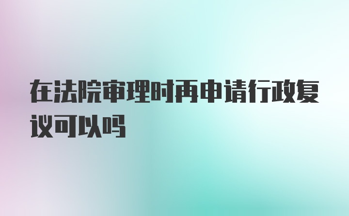 在法院审理时再申请行政复议可以吗