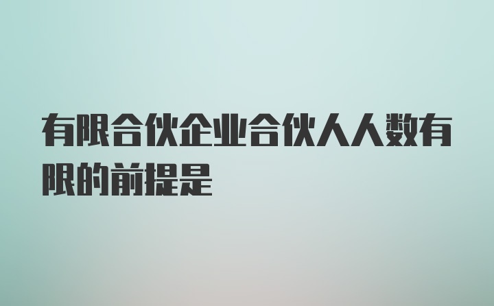 有限合伙企业合伙人人数有限的前提是