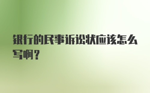 银行的民事诉讼状应该怎么写啊？