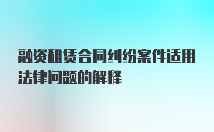 融资租赁合同纠纷案件适用法律问题的解释