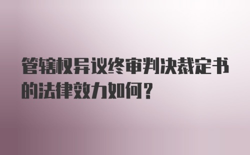 管辖权异议终审判决裁定书的法律效力如何？