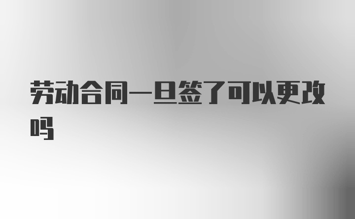 劳动合同一旦签了可以更改吗