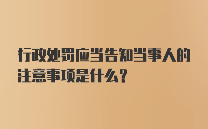 行政处罚应当告知当事人的注意事项是什么？