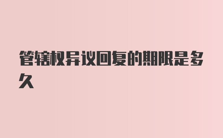 管辖权异议回复的期限是多久