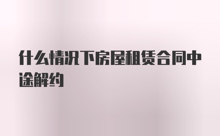 什么情况下房屋租赁合同中途解约
