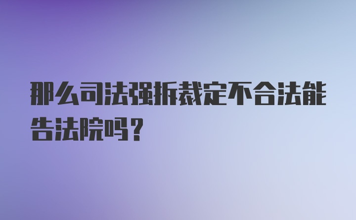 那么司法强拆裁定不合法能告法院吗？