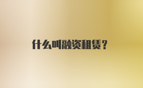 什么叫融资租赁？