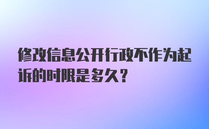 修改信息公开行政不作为起诉的时限是多久？