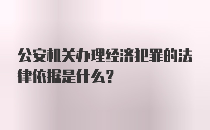 公安机关办理经济犯罪的法律依据是什么?