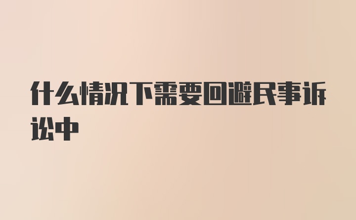 什么情况下需要回避民事诉讼中