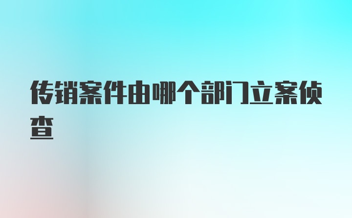 传销案件由哪个部门立案侦查