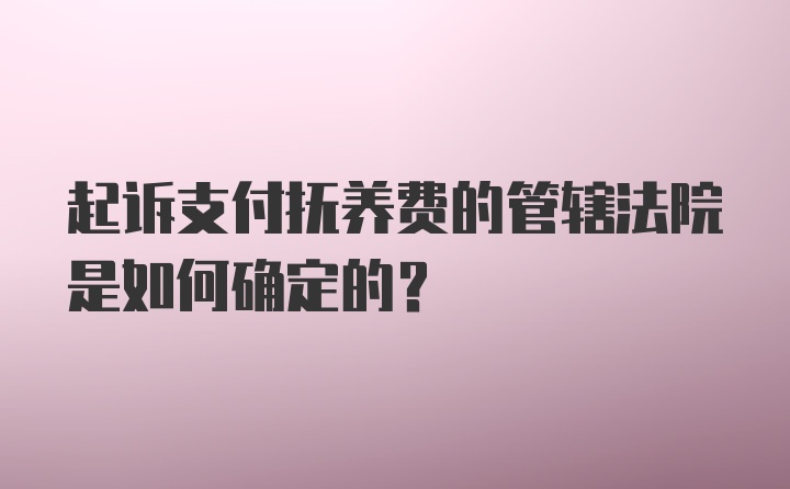 起诉支付抚养费的管辖法院是如何确定的？