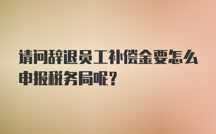 请问辞退员工补偿金要怎么申报税务局呢？