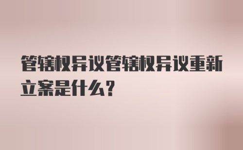 管辖权异议管辖权异议重新立案是什么？