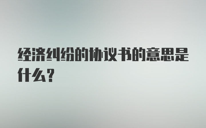 经济纠纷的协议书的意思是什么？