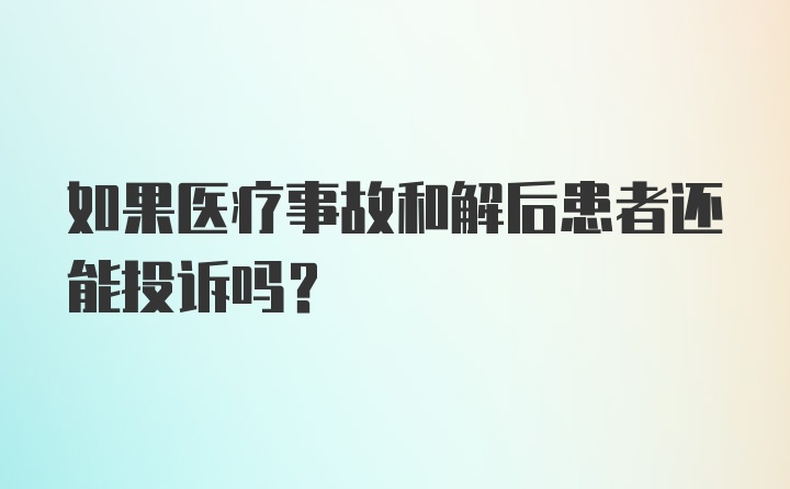 如果医疗事故和解后患者还能投诉吗?