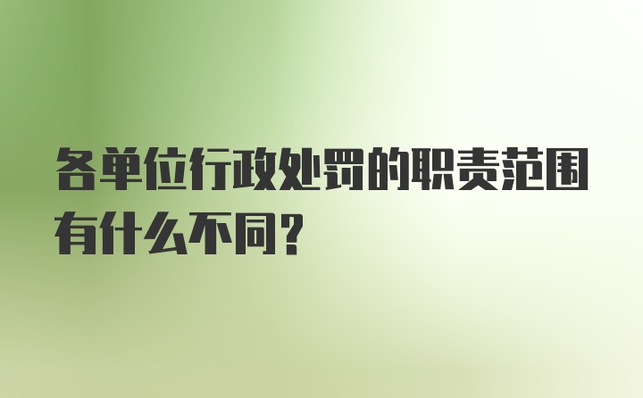 各单位行政处罚的职责范围有什么不同？